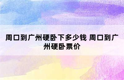 周口到广州硬卧下多少钱 周口到广州硬卧票价